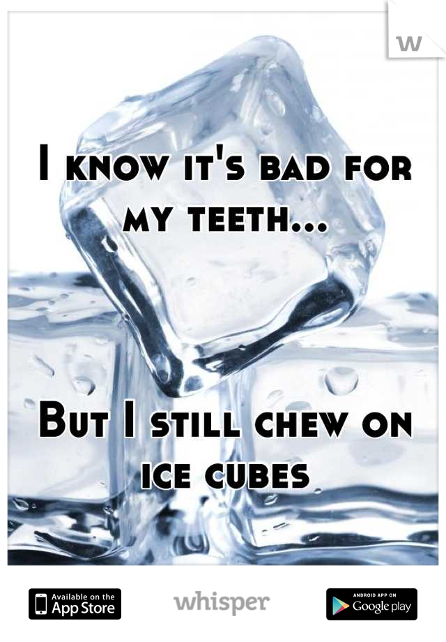 I know it's bad for my teeth...



But I still chew on ice cubes