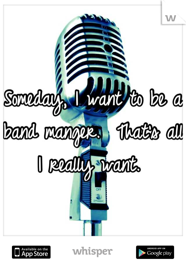 Someday, I want to be a band manger.  That's all I really want. 
