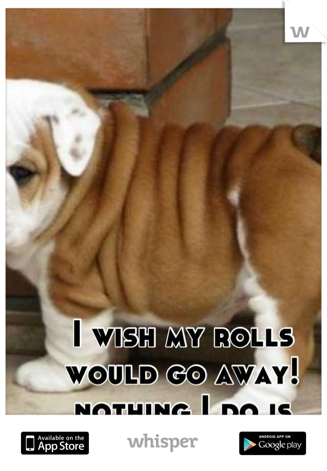 I wish my rolls would go away! nothing I do is working. 