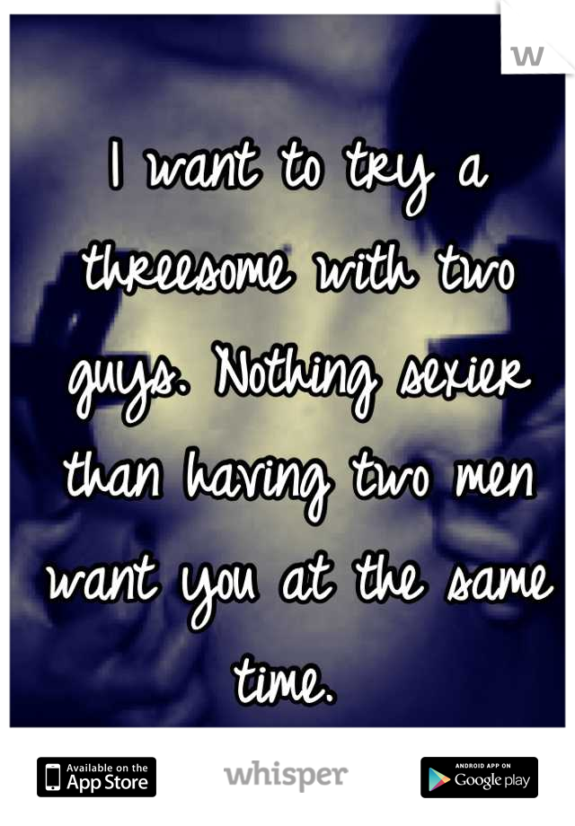 I want to try a threesome with two guys. Nothing sexier than having two men want you at the same time. 