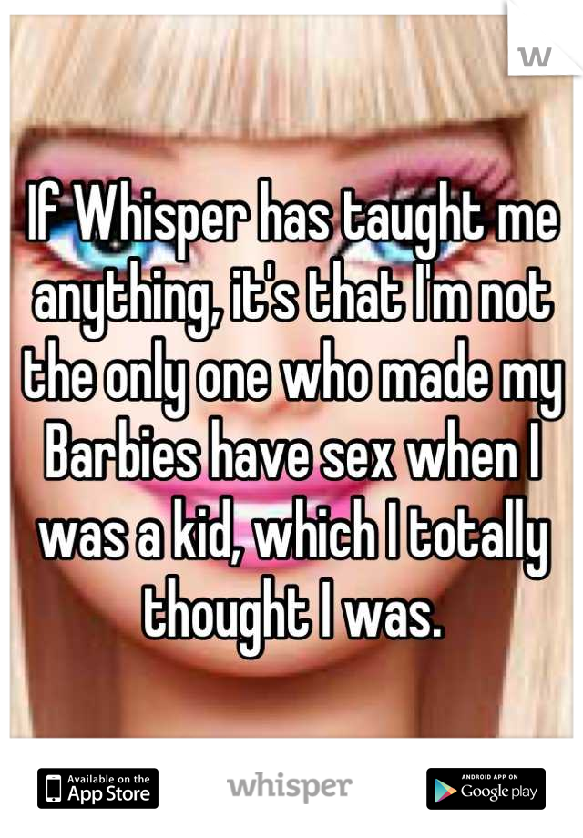If Whisper has taught me anything, it's that I'm not the only one who made my Barbies have sex when I was a kid, which I totally thought I was.