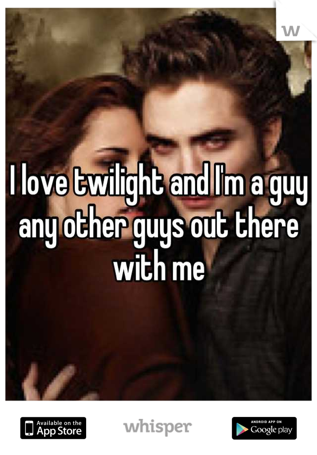 I love twilight and I'm a guy any other guys out there with me