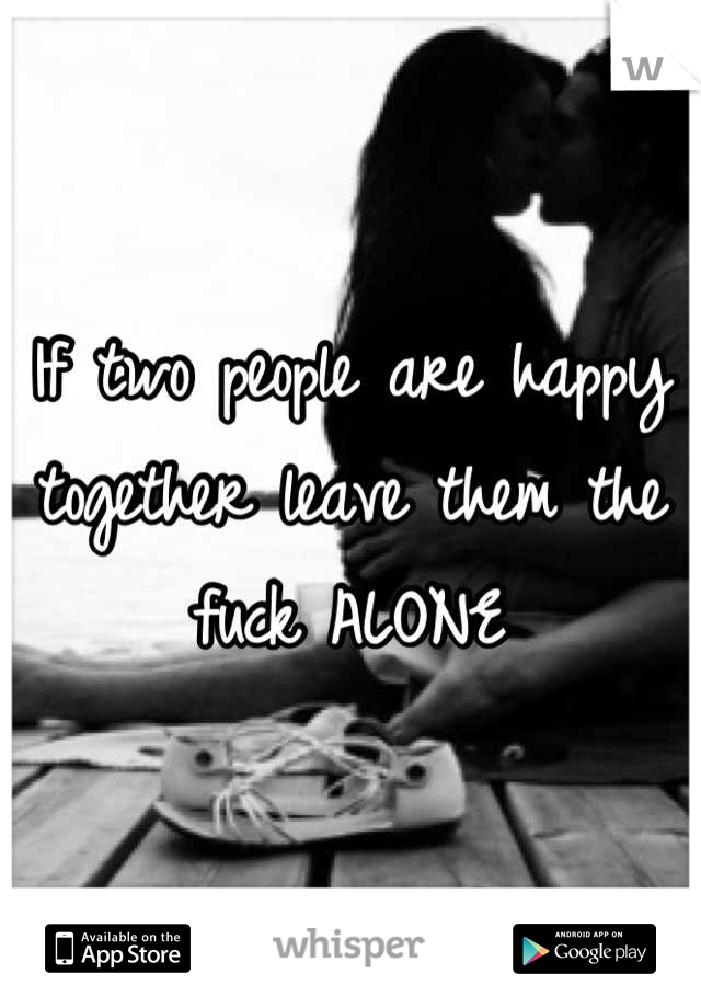 If two people are happy together leave them the fuck ALONE