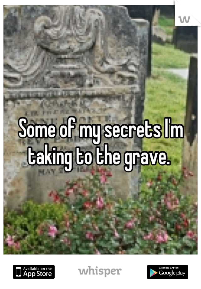 Some of my secrets I'm taking to the grave. 