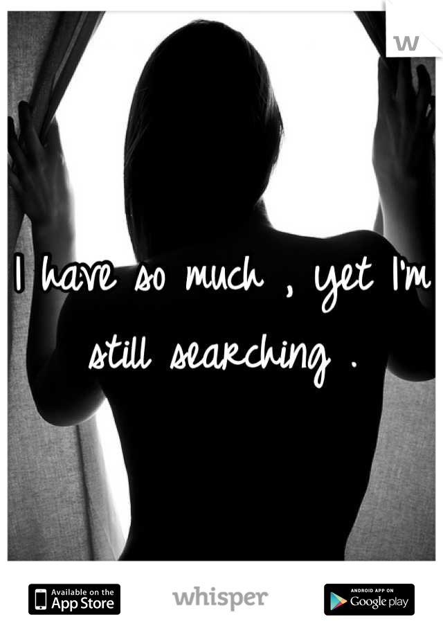 I have so much , yet I'm still searching .