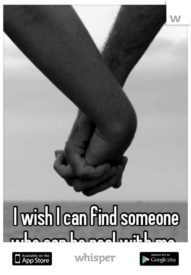 I wish I can find someone who can be real with me. 