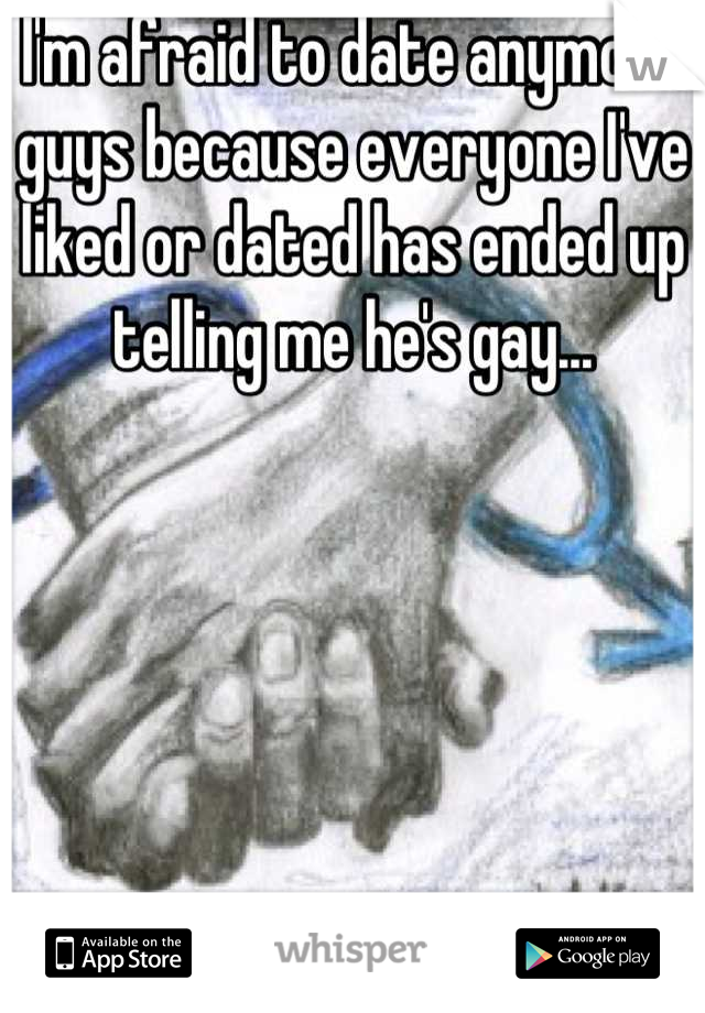 I'm afraid to date anymore guys because everyone I've liked or dated has ended up telling me he's gay...