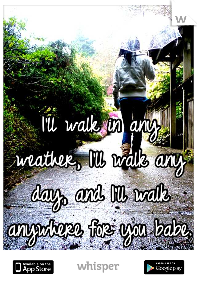 I'll walk in any weather, I'll walk any day, and I'll walk anywhere for you babe. 