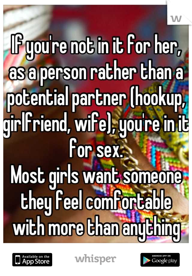 If you're not in it for her, as a person rather than a potential partner (hookup, girlfriend, wife), you're in it for sex. 
Most girls want someone they feel comfortable with more than anything