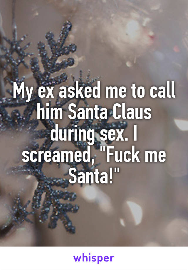 My ex asked me to call him Santa Claus during sex. I screamed, "Fuck me Santa!"