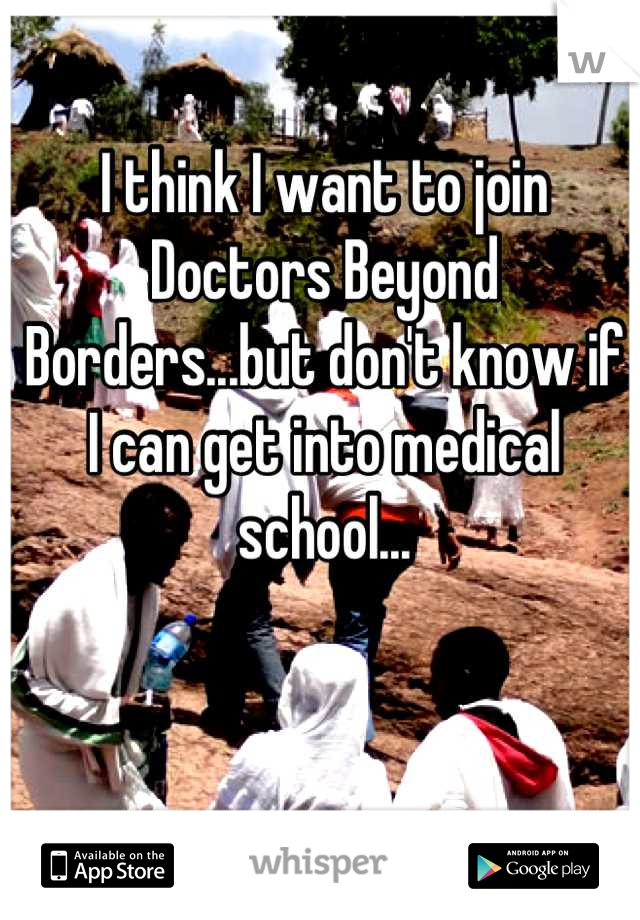 I think I want to join Doctors Beyond Borders...but don't know if I can get into medical school...
