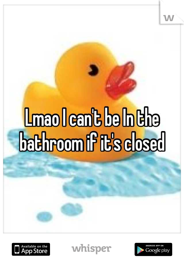 Lmao I can't be In the bathroom if it's closed