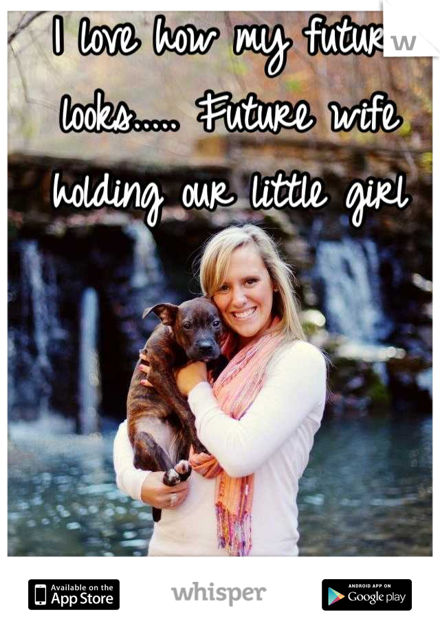 I love how my future looks..... Future wife holding our little girl
