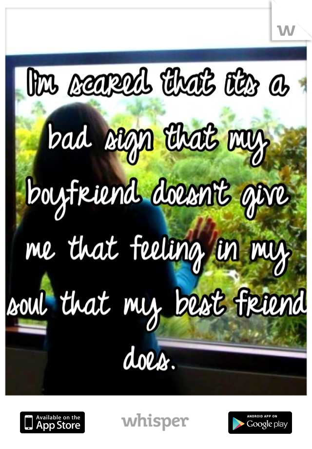 I'm scared that its a bad sign that my boyfriend doesn't give me that feeling in my soul that my best friend does. 