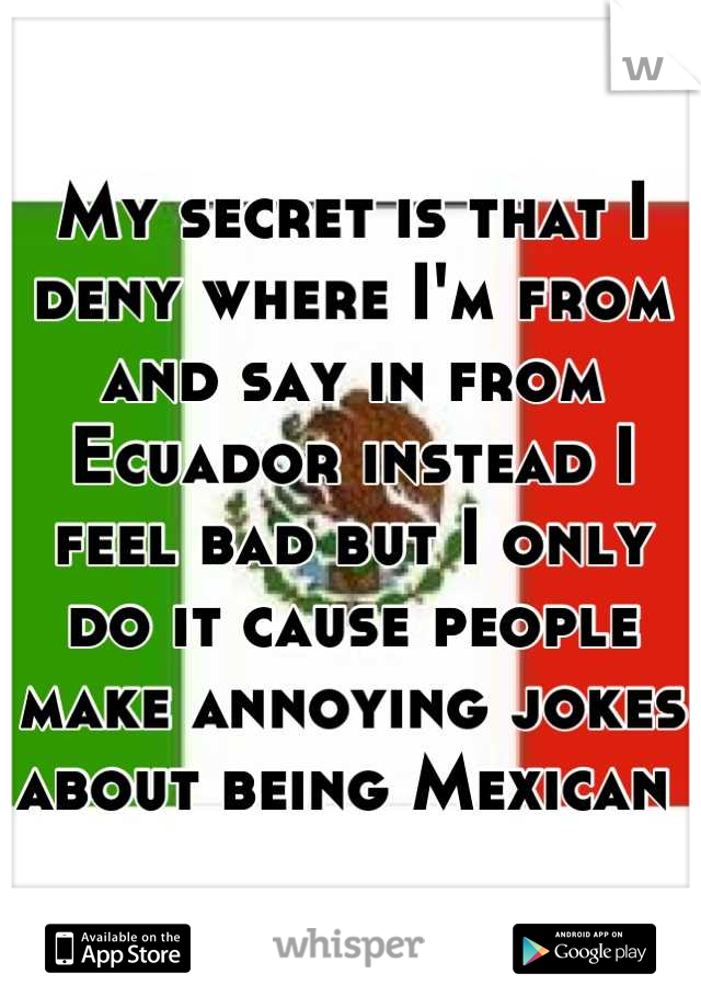 My secret is that I deny where I'm from and say in from Ecuador instead I feel bad but I only do it cause people make annoying jokes about being Mexican 