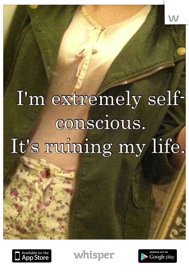 I'm extremely self-conscious. 
It's ruining my life. 