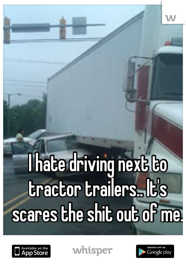 I hate driving next to tractor trailers.. It's scares the shit out of me.