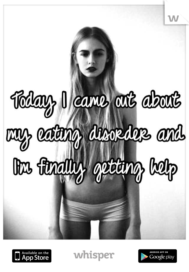 Today I came out about my eating disorder and I'm finally getting help