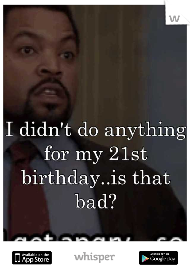 I didn't do anything for my 21st birthday..is that bad?