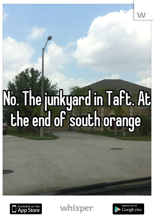 No. The junkyard in Taft. At the end of south orange 