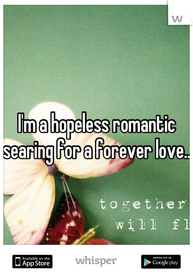 I'm a hopeless romantic searing for a forever love..
