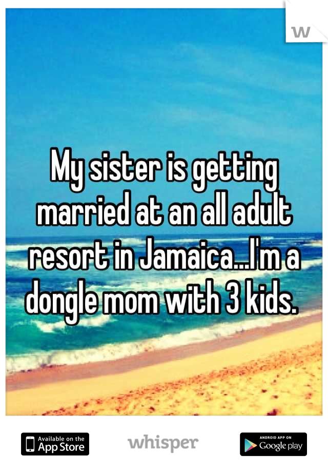 My sister is getting married at an all adult resort in Jamaica...I'm a dongle mom with 3 kids. 