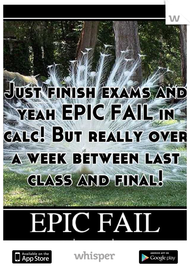 Just finish exams and yeah EPIC FAIL in calc! But really over a week between last class and final!