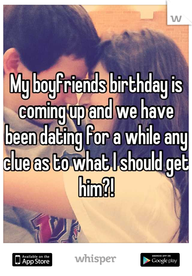 My boyfriends birthday is coming up and we have been dating for a while any clue as to what I should get him?!
