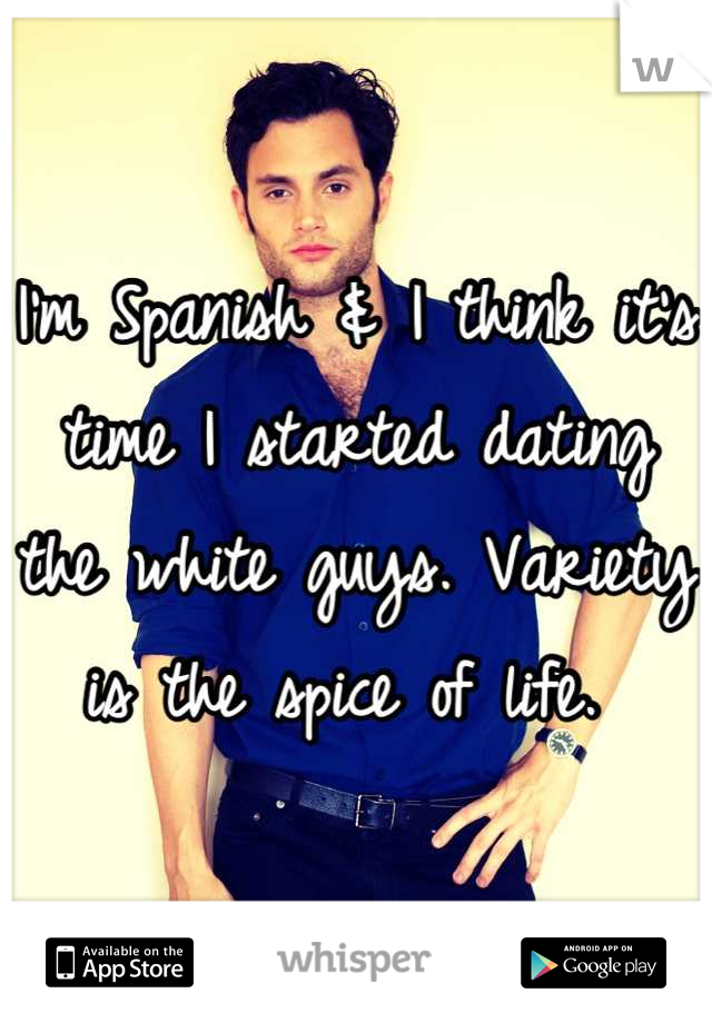 I'm Spanish & I think it's time I started dating the white guys. Variety is the spice of life. 