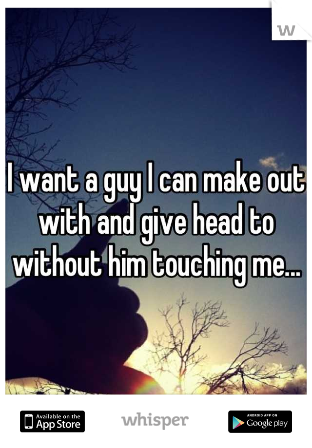I want a guy I can make out with and give head to without him touching me...