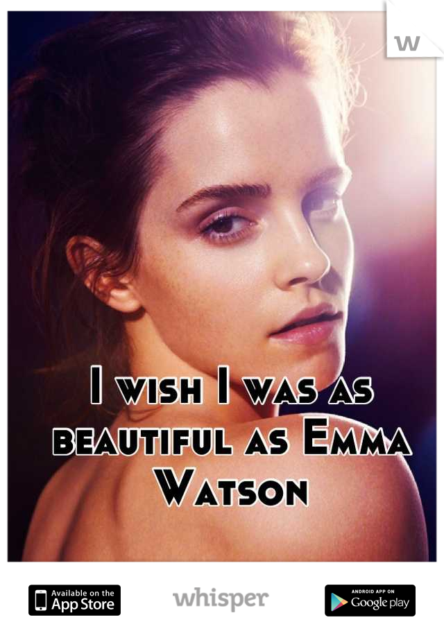 I wish I was as beautiful as Emma Watson