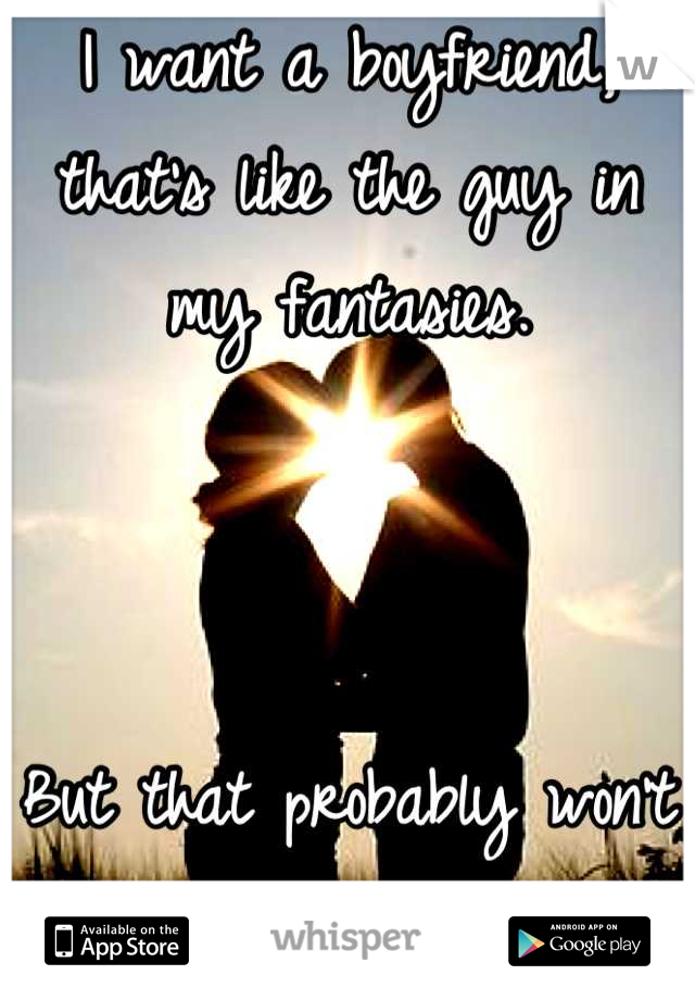 I want a boyfriend, that's like the guy in my fantasies.



But that probably won't happen...
