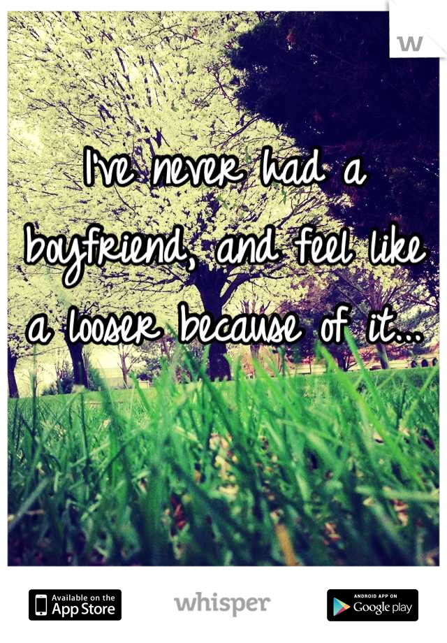 I've never had a boyfriend, and feel like a looser because of it...