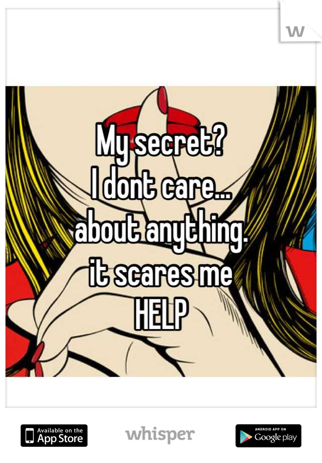 My secret?
I dont care...
about anything.
it scares me
HELP