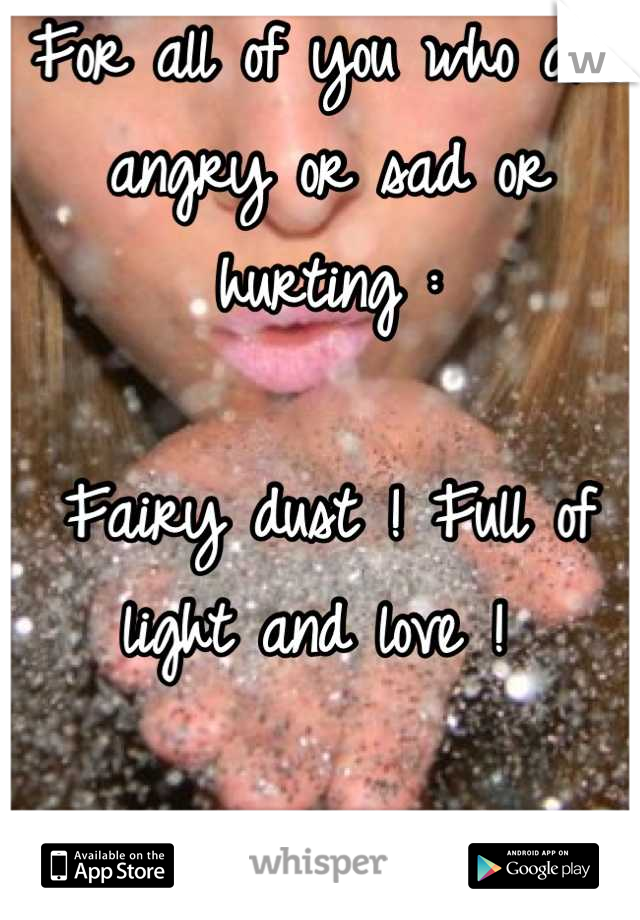 For all of you who are angry or sad or hurting :

Fairy dust ! Full of light and love ! 
