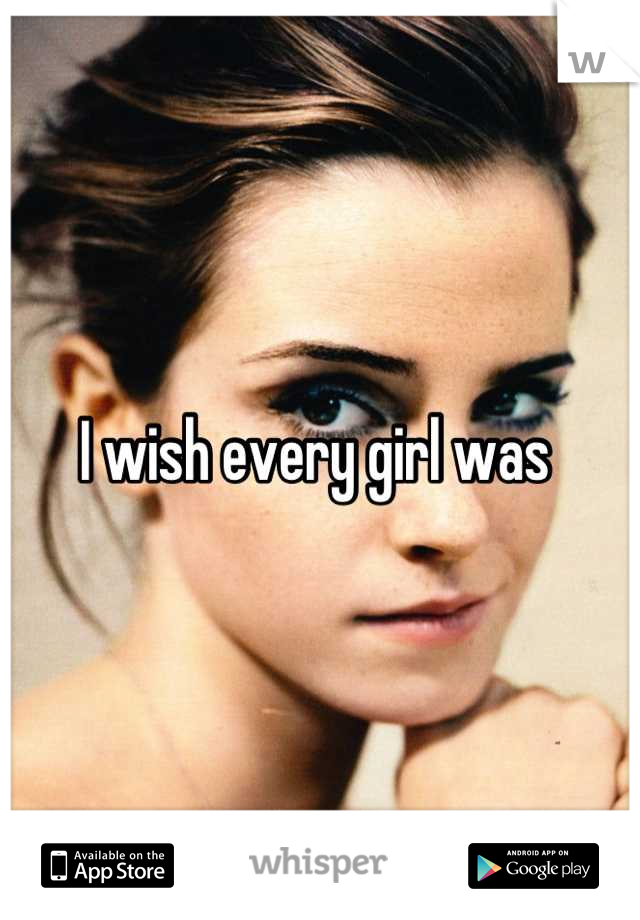 I wish every girl was 