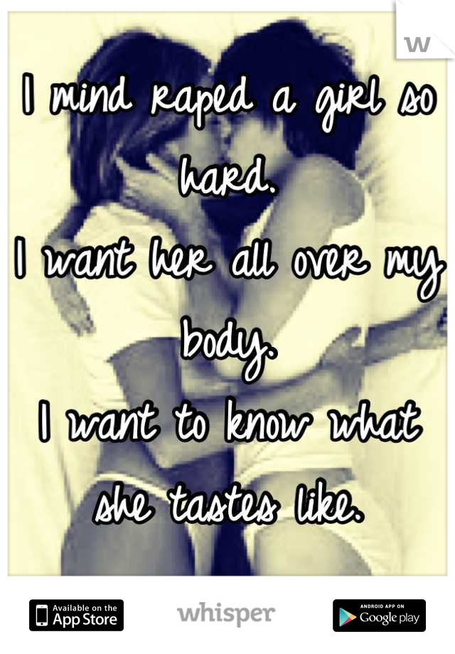 I mind raped a girl so hard. 
I want her all over my body.
I want to know what she tastes like.
