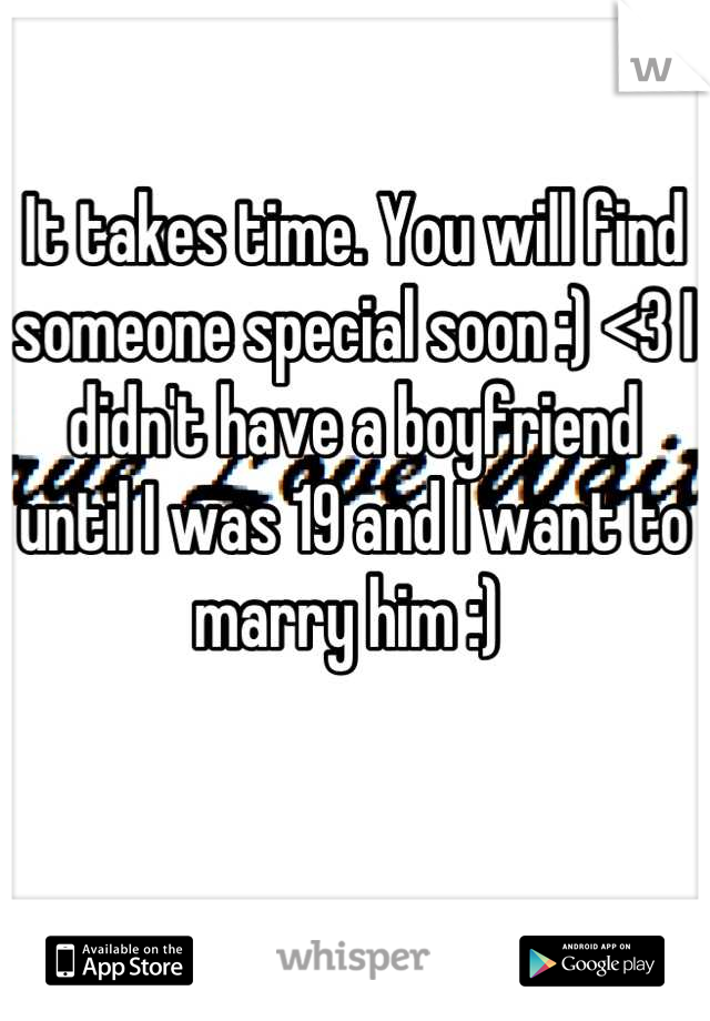 It takes time. You will find someone special soon :) <3 I didn't have a boyfriend until I was 19 and I want to marry him :) 