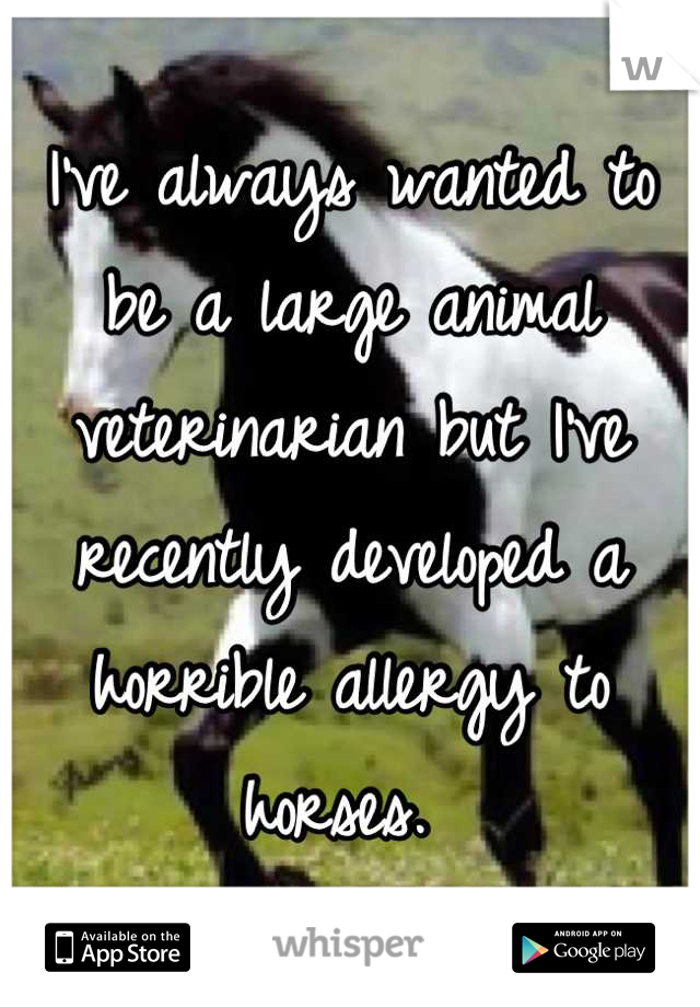 I've always wanted to be a large animal veterinarian but I've recently developed a horrible allergy to horses. 