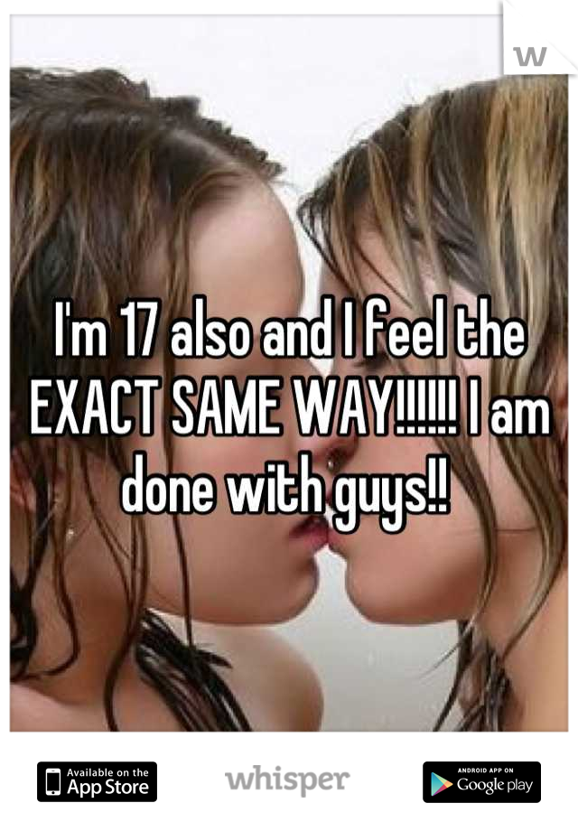 I'm 17 also and I feel the EXACT SAME WAY!!!!!! I am done with guys!! 