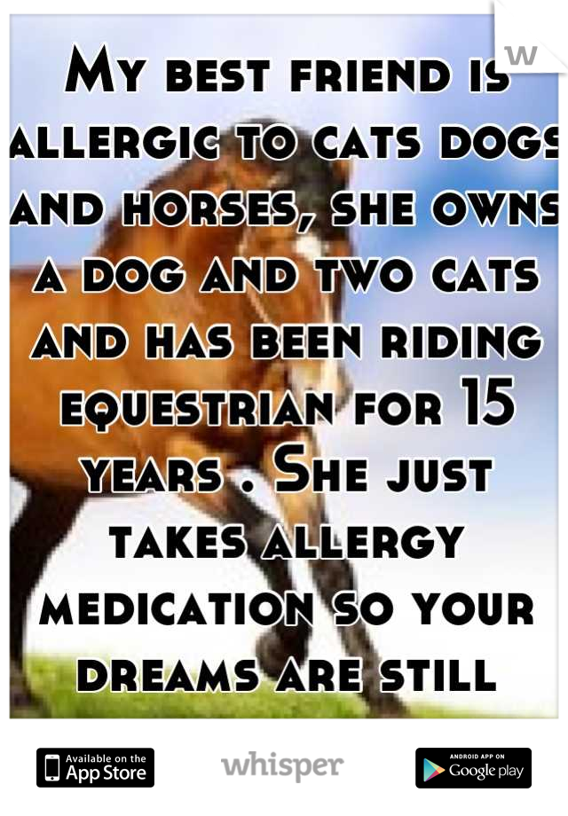 My best friend is allergic to cats dogs and horses, she owns a dog and two cats and has been riding equestrian for 15 years . She just takes allergy medication so your dreams are still possible 
