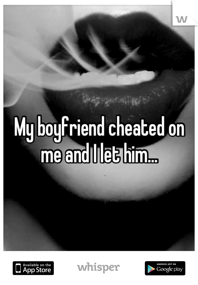 My boyfriend cheated on me and I let him...