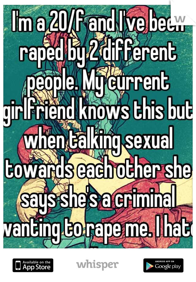 I'm a 20/f and I've been raped by 2 different people. My current girlfriend knows this but when talking sexual towards each other she says she's a criminal wanting to rape me. I hate it 