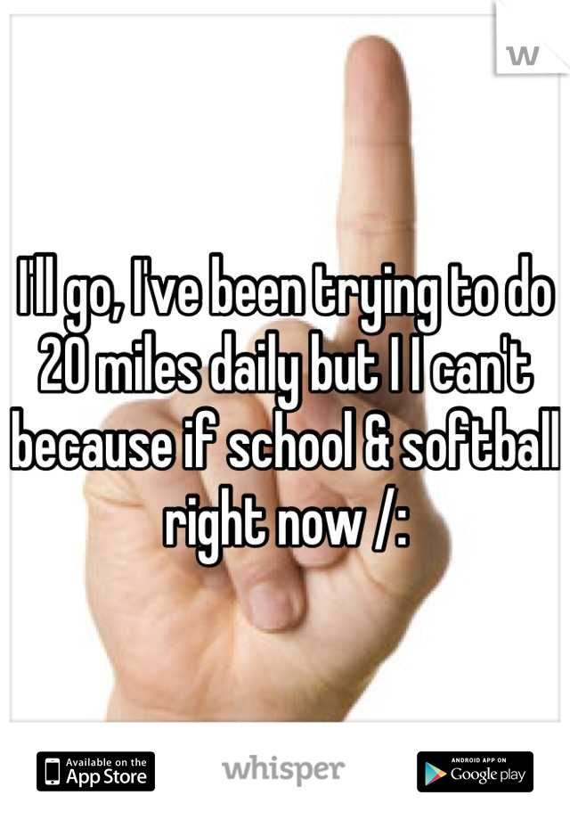 I'll go, I've been trying to do 20 miles daily but I I can't because if school & softball right now /:
