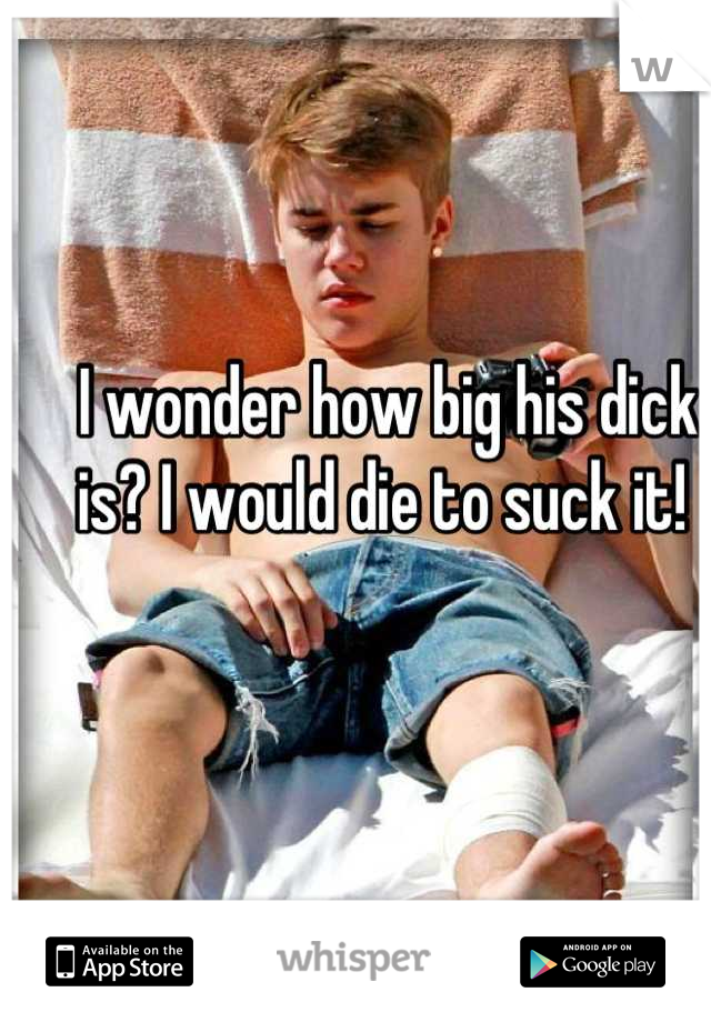I wonder how big his dick is? I would die to suck it! 