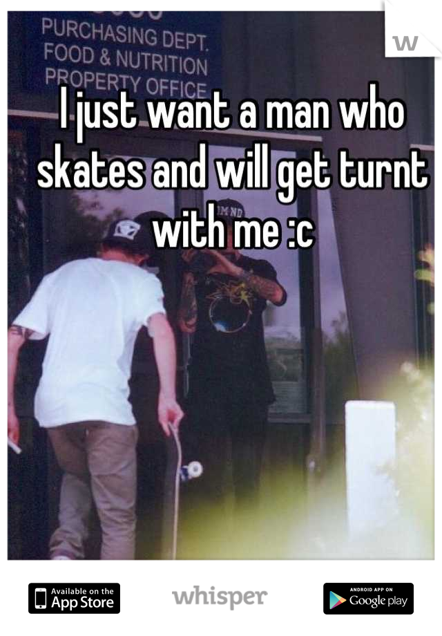 I just want a man who skates and will get turnt with me :c