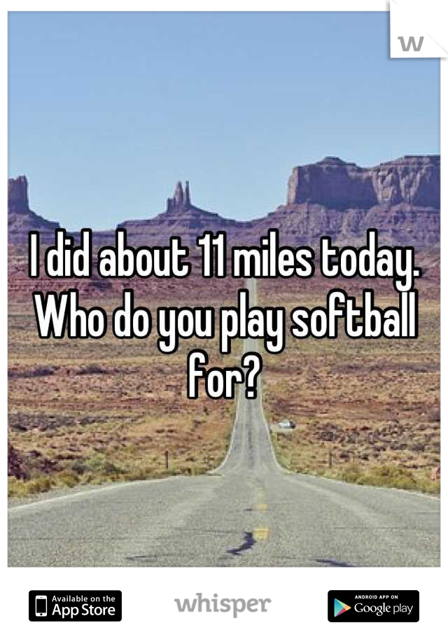 I did about 11 miles today. Who do you play softball for?