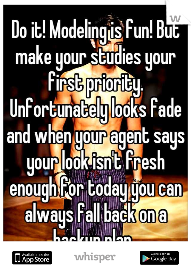 Do it! Modeling is fun! But make your studies your first priority. Unfortunately looks fade and when your agent says your look isn't fresh enough for today you can always fall back on a backup plan. 