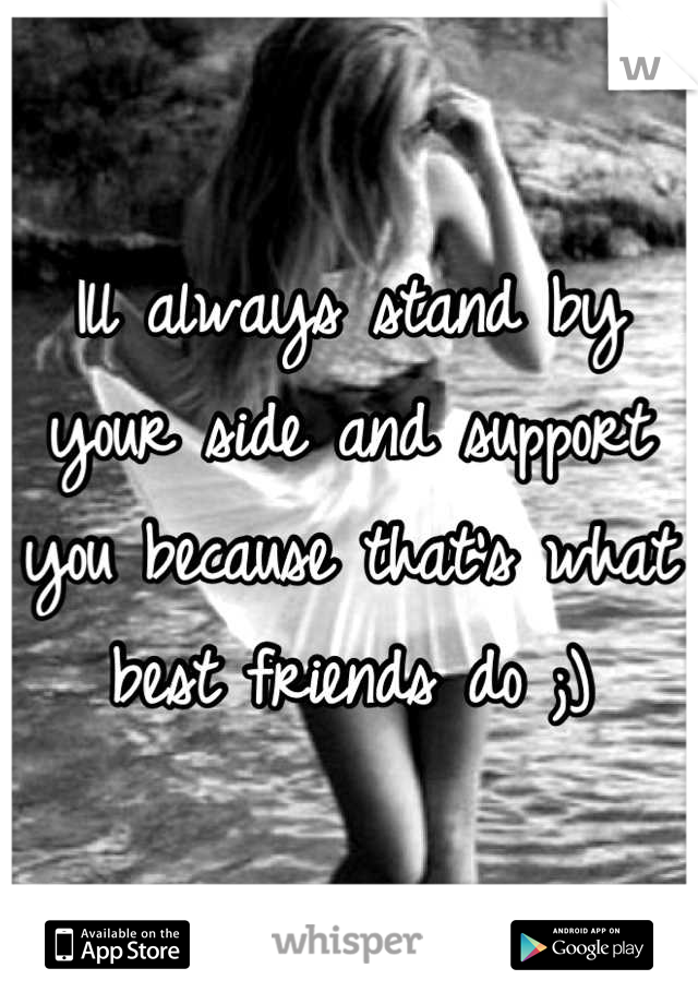 Ill always stand by your side and support you because that's what best friends do ;)