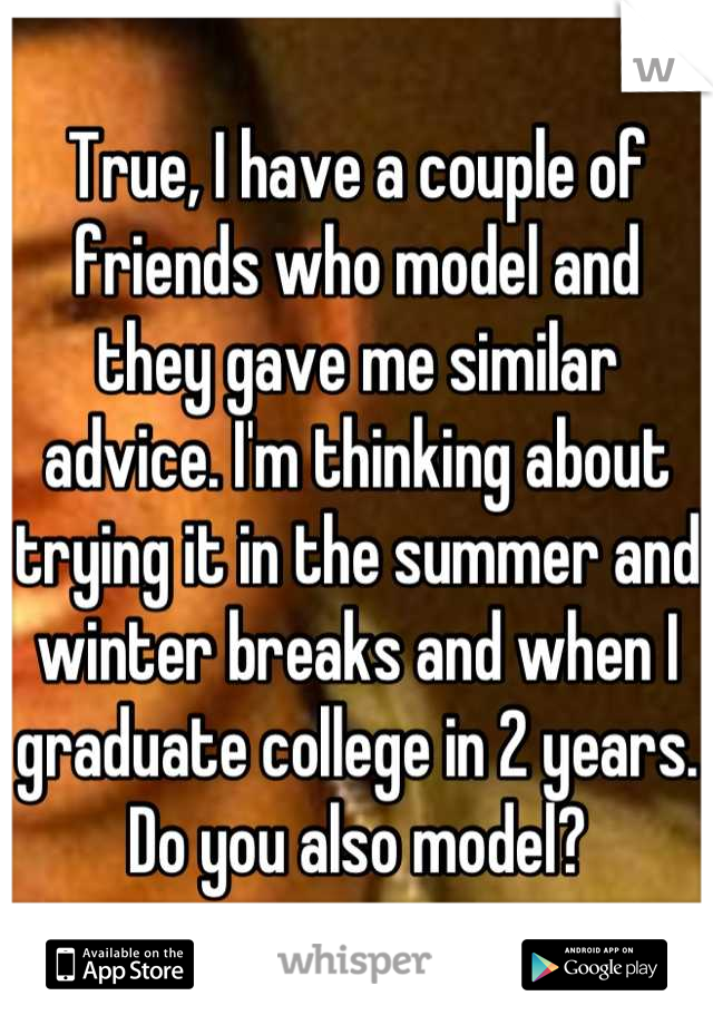 True, I have a couple of friends who model and they gave me similar advice. I'm thinking about trying it in the summer and winter breaks and when I graduate college in 2 years. Do you also model?